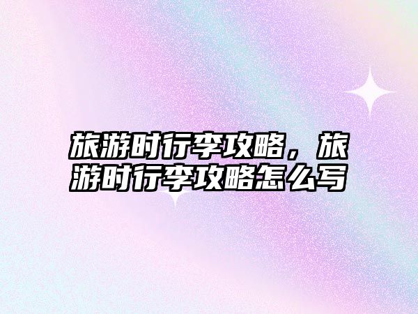 旅游時行李攻略，旅游時行李攻略怎么寫
