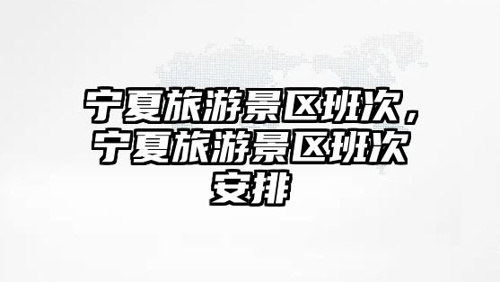 寧夏旅游景區班次，寧夏旅游景區班次安排