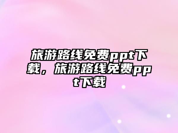 旅游路線免費(fèi)ppt下載，旅游路線免費(fèi)ppt下載