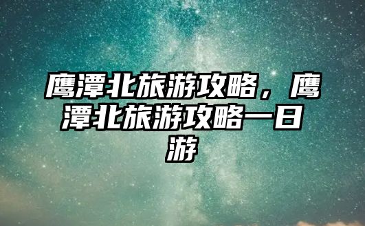 鷹潭北旅游攻略，鷹潭北旅游攻略一日游
