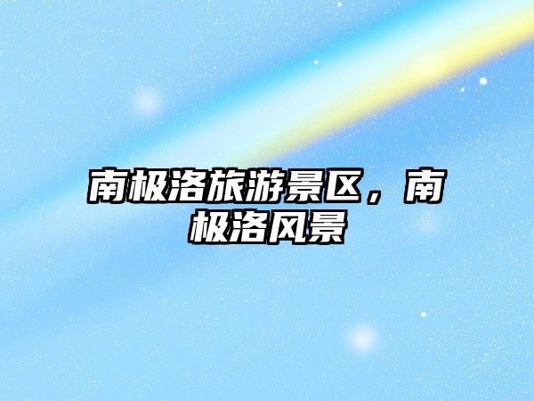 南極洛旅游景區，南極洛風景