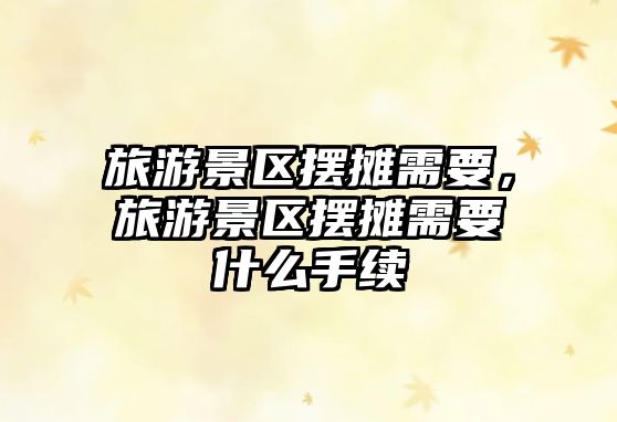 旅游景區擺攤需要，旅游景區擺攤需要什么手續