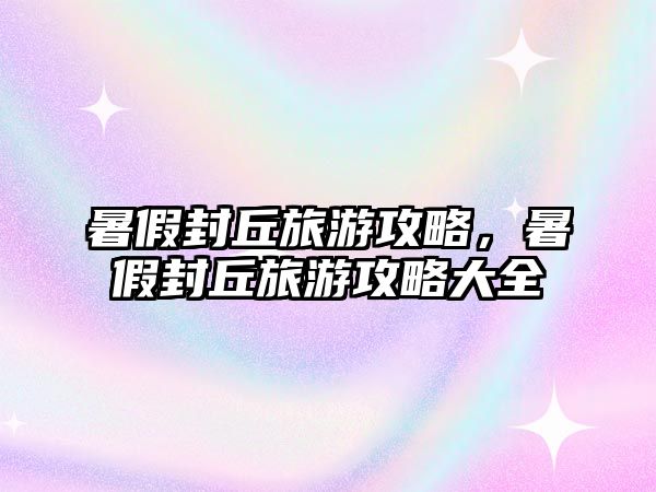 暑假封丘旅游攻略，暑假封丘旅游攻略大全