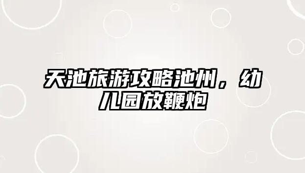 天池旅游攻略池州，幼兒園放鞭炮