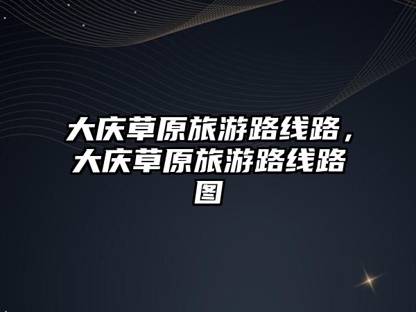 大慶草原旅游路線路，大慶草原旅游路線路圖