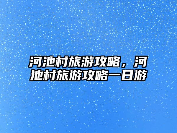 河池村旅游攻略，河池村旅游攻略一日游