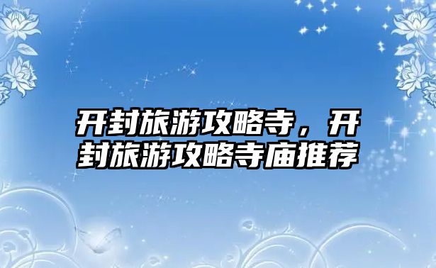 開封旅游攻略寺，開封旅游攻略寺廟推薦