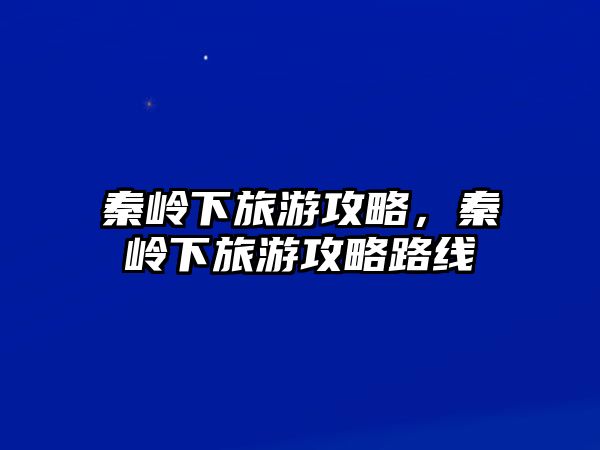 秦嶺下旅游攻略，秦嶺下旅游攻略路線