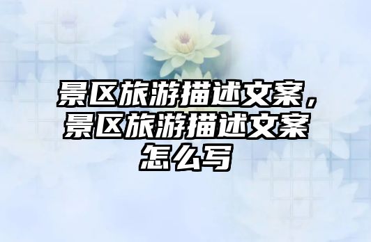 景區旅游描述文案，景區旅游描述文案怎么寫