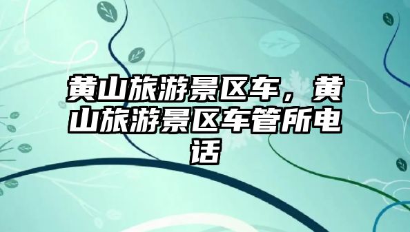 黃山旅游景區(qū)車，黃山旅游景區(qū)車管所電話