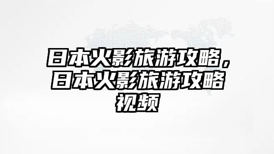 日本火影旅游攻略，日本火影旅游攻略視頻