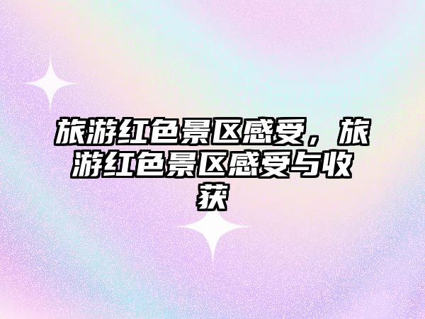 旅游紅色景區感受，旅游紅色景區感受與收獲