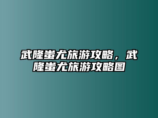 武隆蚩尤旅游攻略，武隆蚩尤旅游攻略圖