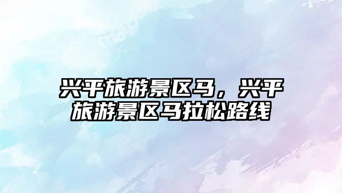 興平旅游景區馬，興平旅游景區馬拉松路線