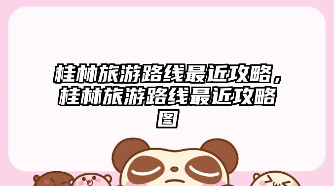 桂林旅游路線最近攻略，桂林旅游路線最近攻略圖