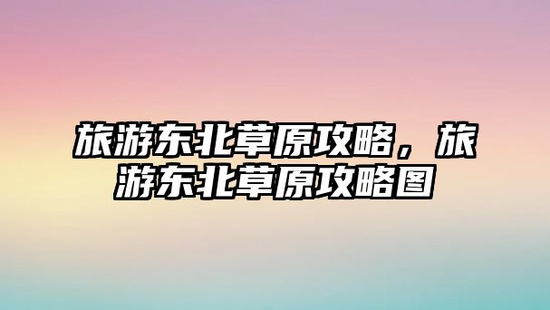 旅游東北草原攻略，旅游東北草原攻略圖