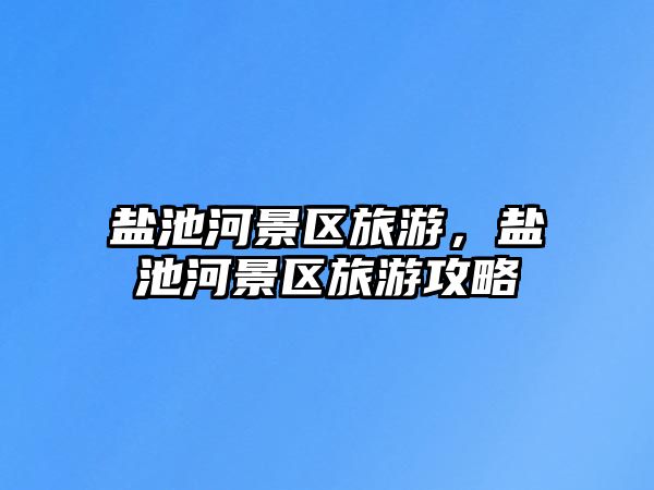 鹽池河景區旅游，鹽池河景區旅游攻略