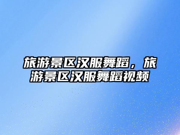 旅游景區漢服舞蹈，旅游景區漢服舞蹈視頻