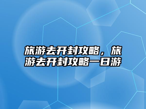 旅游去開封攻略，旅游去開封攻略一日游
