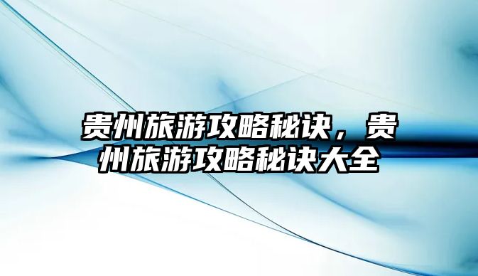 貴州旅游攻略秘訣，貴州旅游攻略秘訣大全