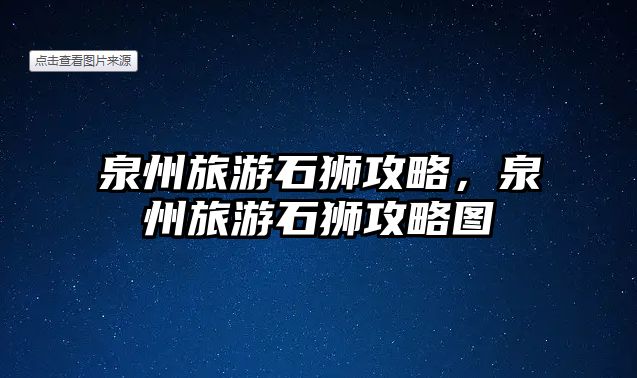 泉州旅游石獅攻略，泉州旅游石獅攻略圖