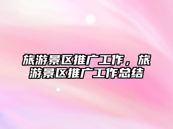 旅游景區(qū)推廣工作，旅游景區(qū)推廣工作總結(jié)