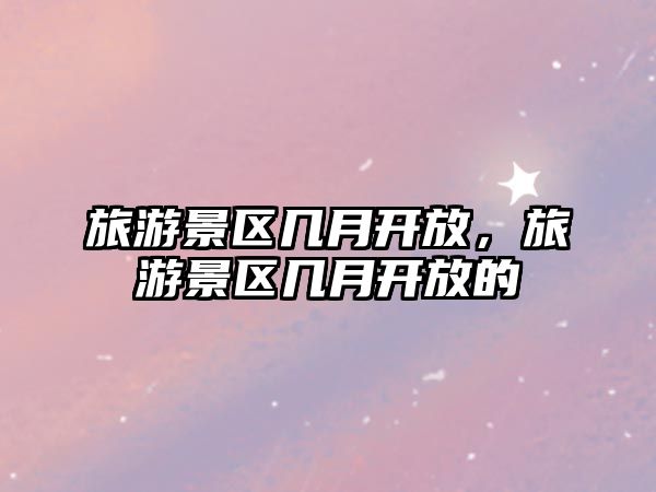 旅游景區幾月開放，旅游景區幾月開放的