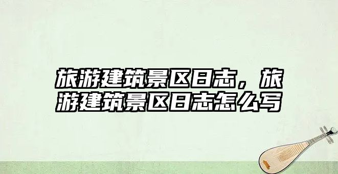旅游建筑景區日志，旅游建筑景區日志怎么寫