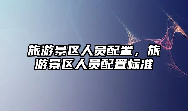 旅游景區(qū)人員配置，旅游景區(qū)人員配置標(biāo)準(zhǔn)
