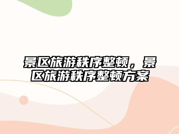 景區旅游秩序整頓，景區旅游秩序整頓方案
