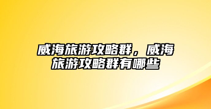 威海旅游攻略群，威海旅游攻略群有哪些