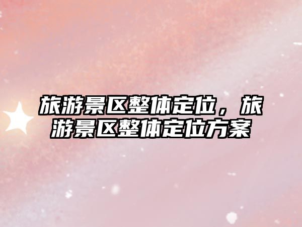 旅游景區整體定位，旅游景區整體定位方案