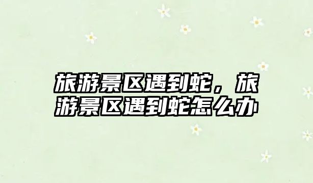旅游景區遇到蛇，旅游景區遇到蛇怎么辦
