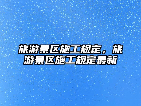 旅游景區(qū)施工規(guī)定，旅游景區(qū)施工規(guī)定最新