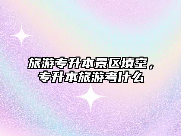 旅游專升本景區填空，專升本旅游考什么