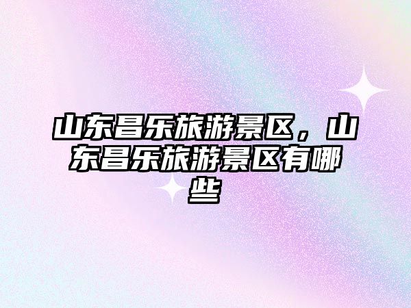 山東昌樂旅游景區，山東昌樂旅游景區有哪些