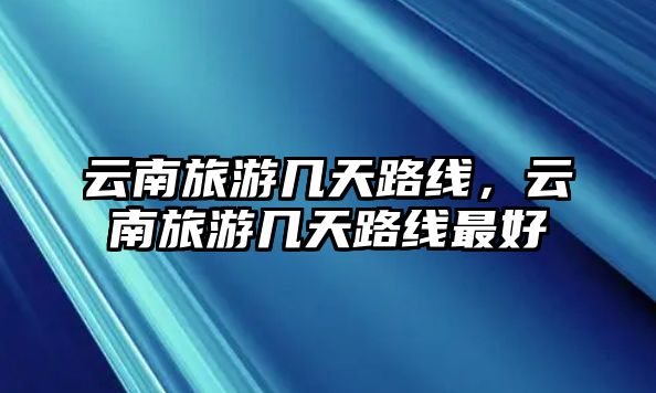 云南旅游幾天路線，云南旅游幾天路線最好