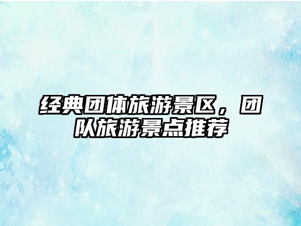 經(jīng)典團(tuán)體旅游景區(qū)，團(tuán)隊(duì)旅游景點(diǎn)推薦