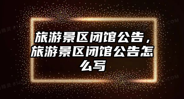 旅游景區閉館公告，旅游景區閉館公告怎么寫