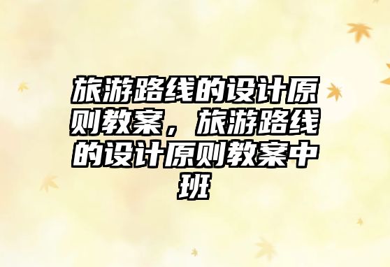 旅游路線的設計原則教案，旅游路線的設計原則教案中班