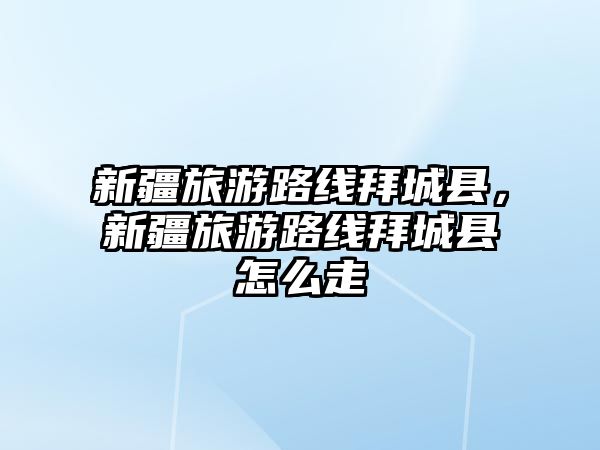 新疆旅游路線拜城縣，新疆旅游路線拜城縣怎么走