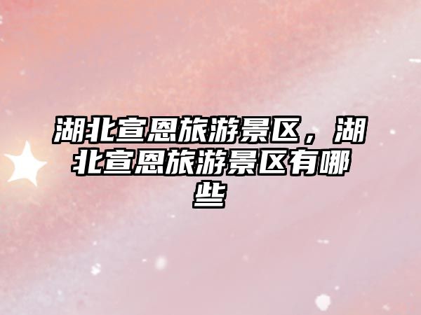 湖北宣恩旅游景區，湖北宣恩旅游景區有哪些