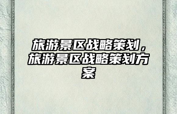 旅游景區(qū)戰(zhàn)略策劃，旅游景區(qū)戰(zhàn)略策劃方案