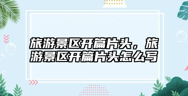 旅游景區開篇片頭，旅游景區開篇片頭怎么寫