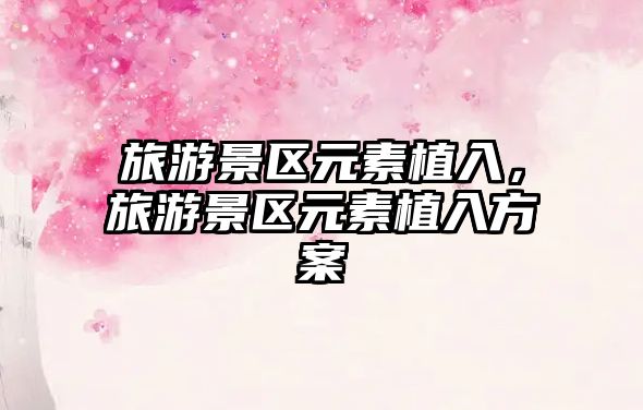 旅游景區元素植入，旅游景區元素植入方案