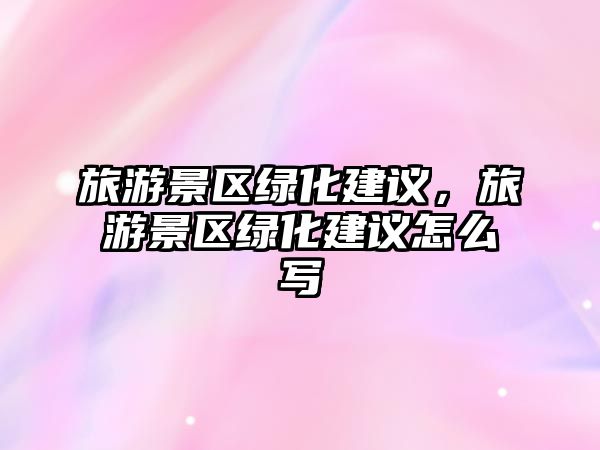 旅游景區(qū)綠化建議，旅游景區(qū)綠化建議怎么寫