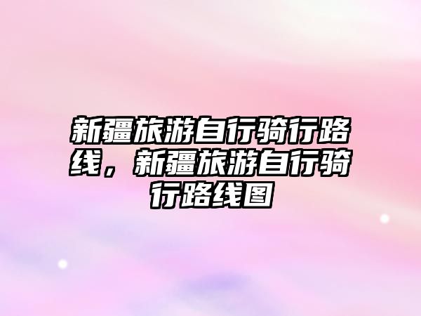 新疆旅游自行騎行路線，新疆旅游自行騎行路線圖