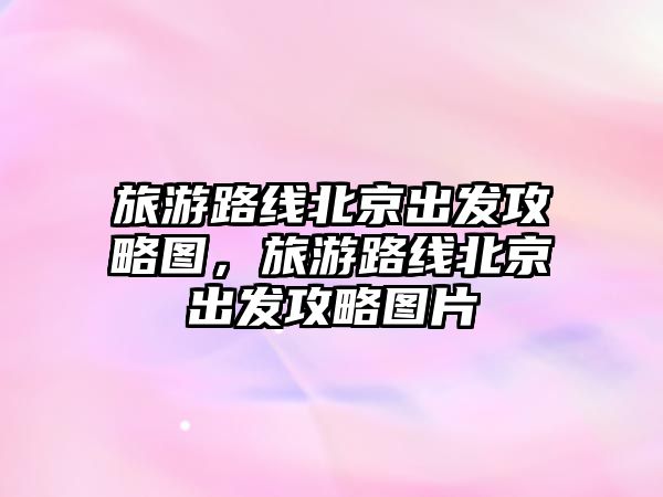 旅游路線北京出發攻略圖，旅游路線北京出發攻略圖片