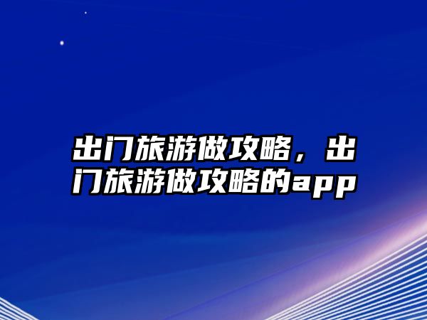 出門旅游做攻略，出門旅游做攻略的app
