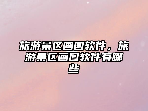 旅游景區畫圖軟件，旅游景區畫圖軟件有哪些
